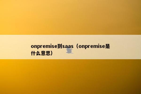 onpremise到saas（onpremise是什么意思）