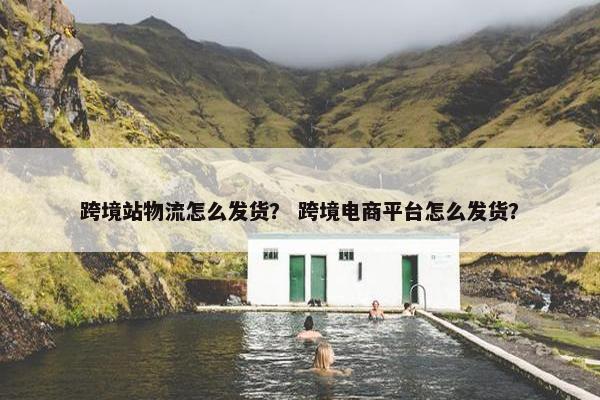 跨境站物流怎么发货？ 跨境电商平台怎么发货？