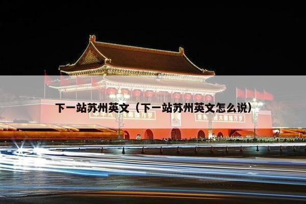 下一站苏州英文（下一站苏州英文怎么说）