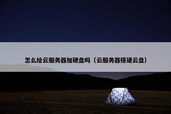 怎么给云服务器加硬盘吗（云服务器搭建云盘）