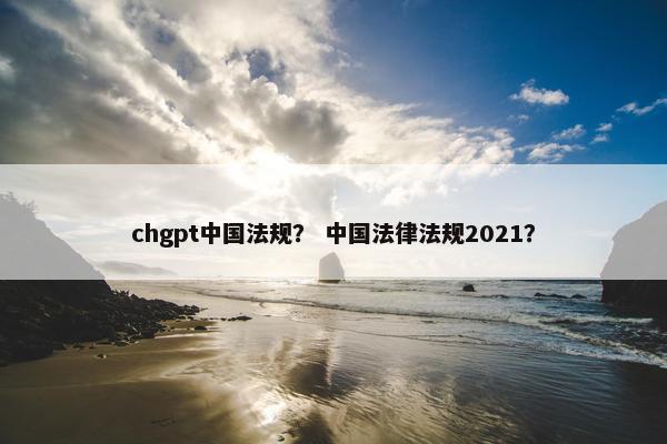 chgpt中国法规？ 中国法律法规2021？