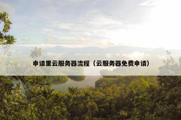 申请里云服务器流程（云服务器免费申请）