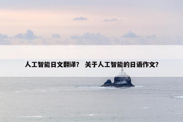 人工智能日文翻译？ 关于人工智能的日语作文？