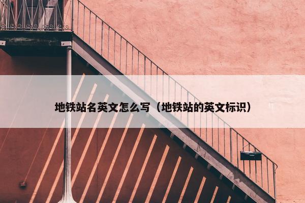 地铁站名英文怎么写（地铁站的英文标识）