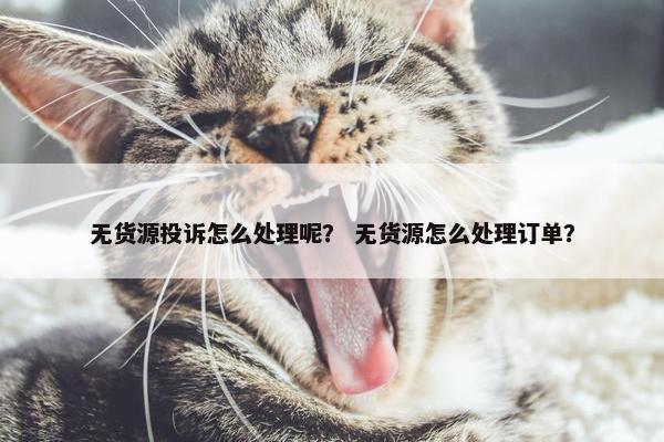 无货源投诉怎么处理呢？ 无货源怎么处理订单？