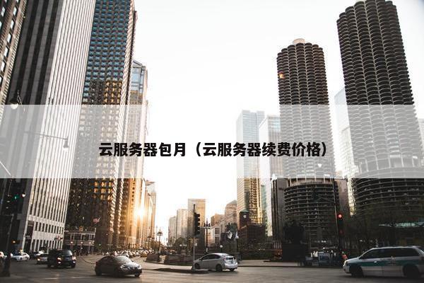 云服务器包月（云服务器续费价格）