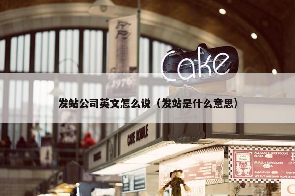 发站公司英文怎么说（发站是什么意思）