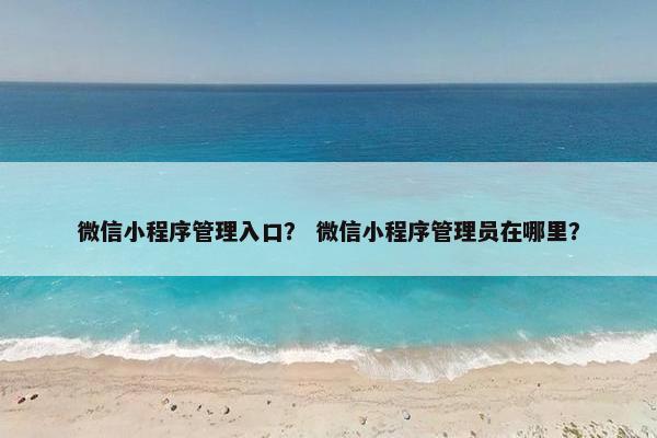 微信小程序管理入口？ 微信小程序管理员在哪里？
