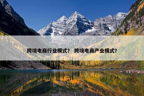 跨境电商行业模式？ 跨境电商产业模式？