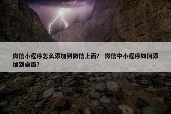 微信小程序怎么添加到微信上面？ 微信中小程序如何添加到桌面？