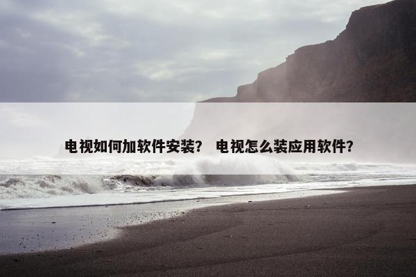 电视如何加软件安装？ 电视怎么装应用软件？
