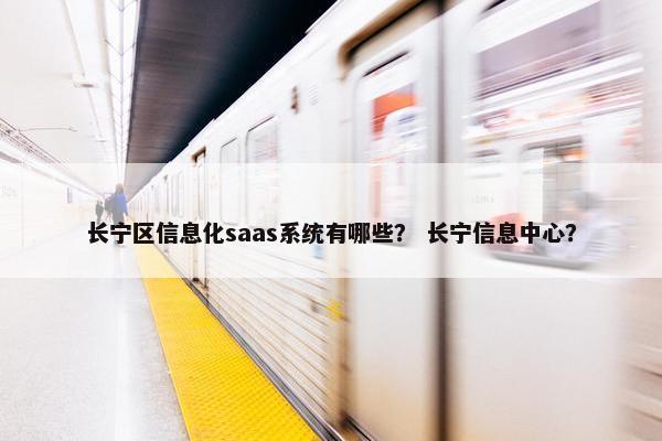 长宁区信息化saas系统有哪些？ 长宁信息中心？