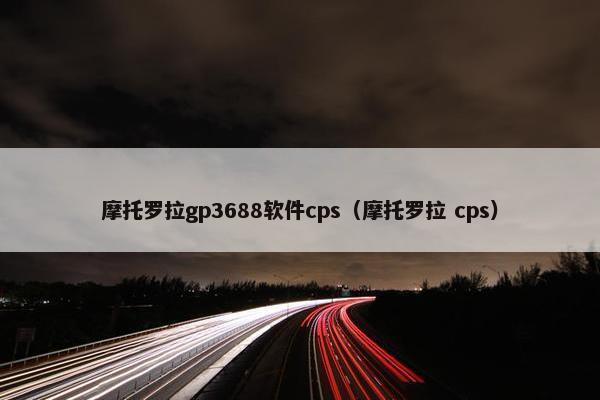 摩托罗拉gp3688软件cps（摩托罗拉 cps）