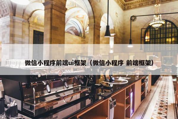 微信小程序前端ui框架（微信小程序 前端框架）