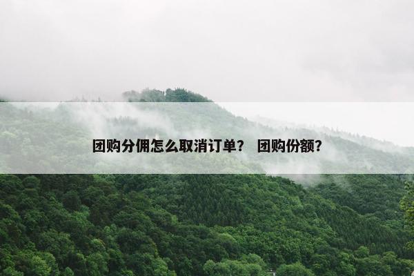 团购分佣怎么取消订单？ 团购份额？