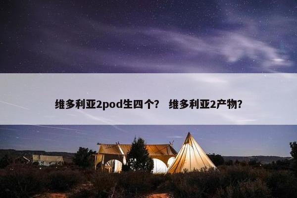 维多利亚2pod生四个？ 维多利亚2产物？