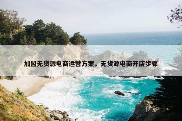 加盟无货源电商运营方案，无货源电商开店步骤