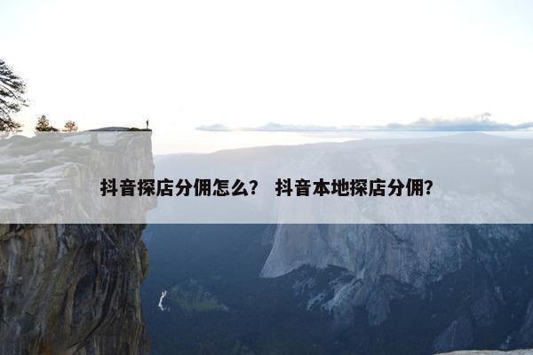 抖音探店分佣怎么？ 抖音本地探店分佣？