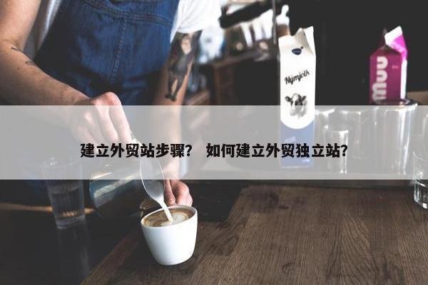 建立外贸站步骤？ 如何建立外贸独立站？