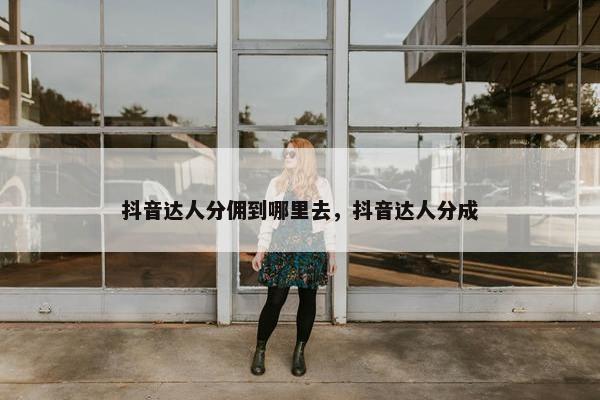 抖音达人分佣到哪里去，抖音达人分成