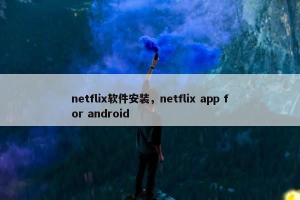 netflix软件安装，netflix app for android
