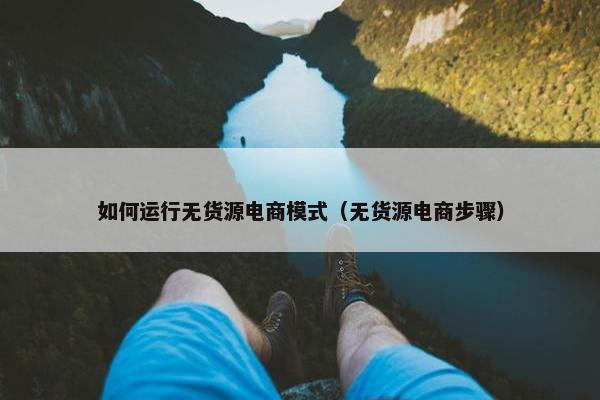如何运行无货源电商模式（无货源电商步骤）