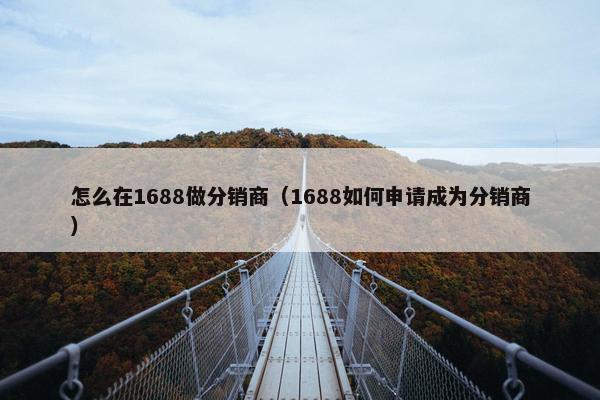怎么在1688做分销商（1688如何申请成为分销商）