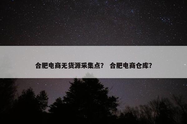 合肥电商无货源采集点？ 合肥电商仓库？