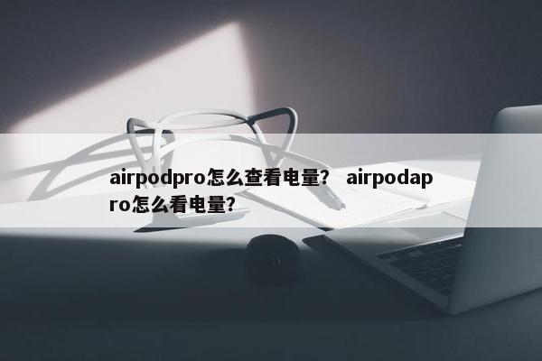 airpodpro怎么查看电量？ airpodapro怎么看电量？