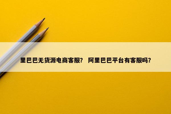 里巴巴无货源电商客服？ 阿里巴巴平台有客服吗？