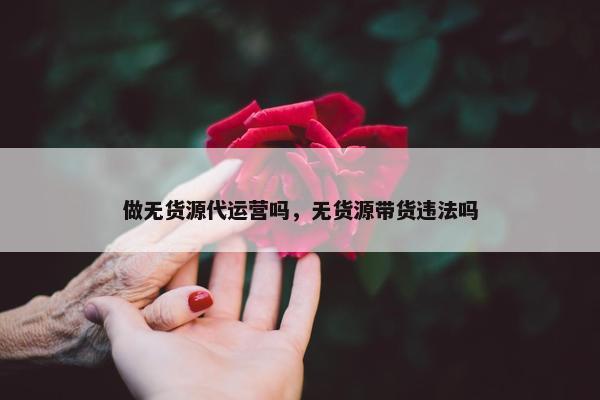 做无货源代运营吗，无货源带货违法吗