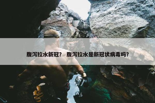 腹泻拉水新冠？ 腹泻拉水是新冠状病毒吗？