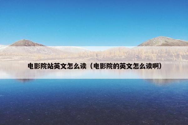 电影院站英文怎么读（电影院的英文怎么读啊）