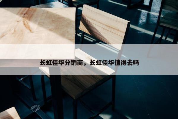 长虹佳华分销商，长虹佳华值得去吗