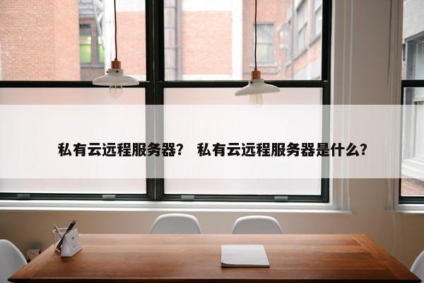 私有云远程服务器？ 私有云远程服务器是什么？