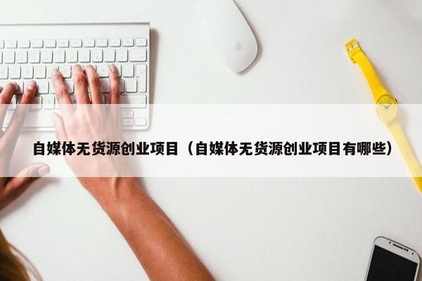 自媒体无货源创业项目（自媒体无货源创业项目有哪些）