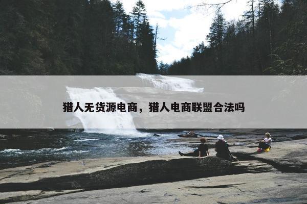 猎人无货源电商，猎人电商联盟合法吗