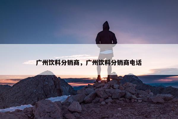 广州饮料分销商，广州饮料分销商电话
