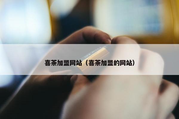 喜茶加盟网站（喜茶加盟的网站）