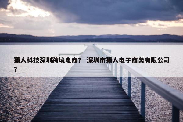 猿人科技深圳跨境电商？ 深圳市猿人电子商务有限公司？