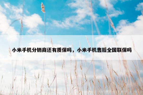小米手机分销商还有质保吗，小米手机售后全国联保吗