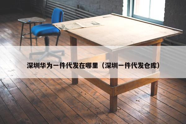 深圳华为一件代发在哪里（深圳一件代发仓库）