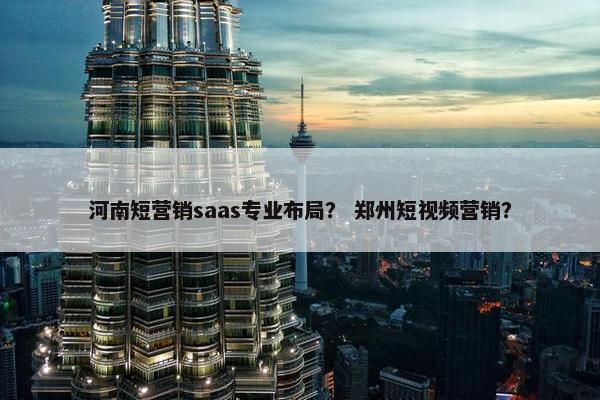 河南短营销saas专业布局？ 郑州短视频营销？