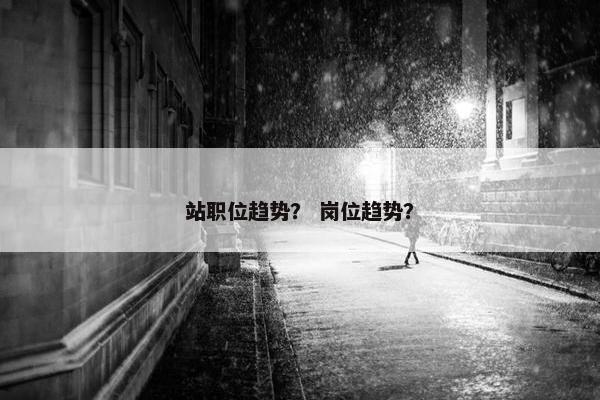站职位趋势？ 岗位趋势？