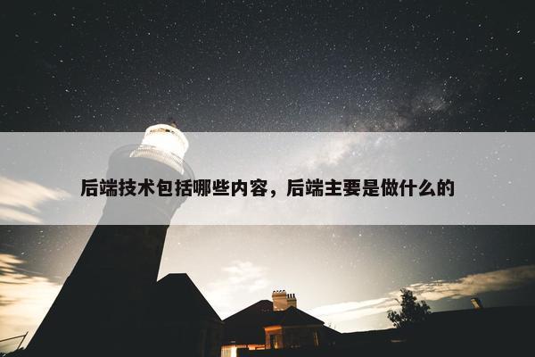 后端技术包括哪些内容，后端主要是做什么的