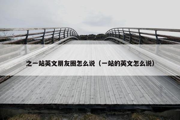 之一站英文朋友圈怎么说（一站的英文怎么说）