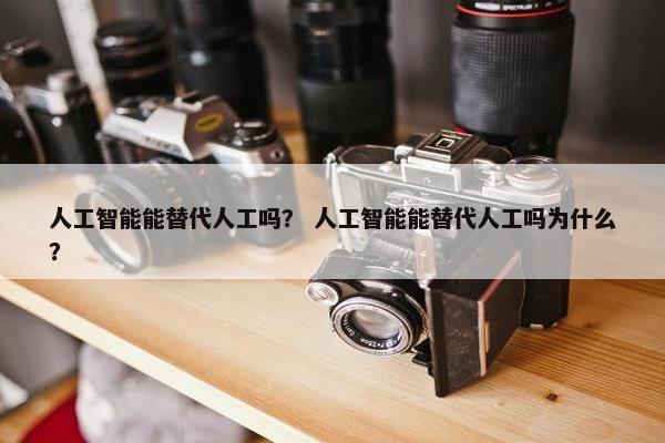 人工智能能替代人工吗？ 人工智能能替代人工吗为什么？