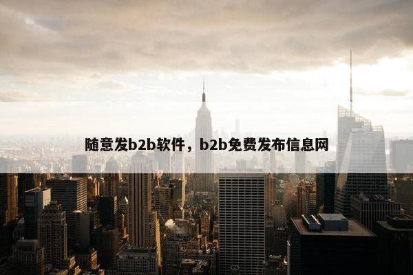 随意发b2b软件，b2b免费发布信息网