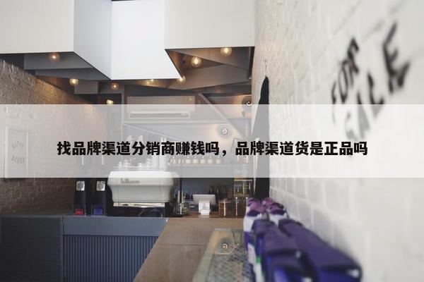 找品牌渠道分销商赚钱吗，品牌渠道货是正品吗