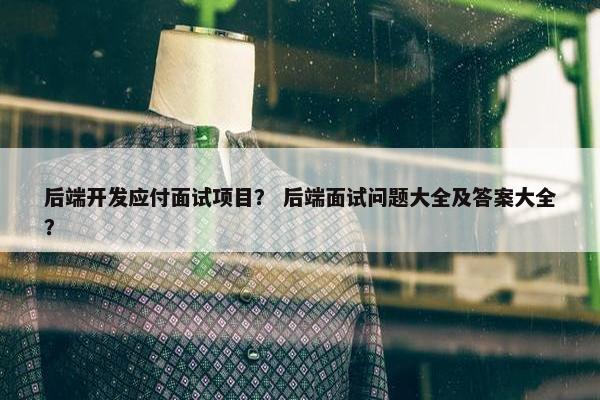 后端开发应付面试项目？ 后端面试问题大全及答案大全？